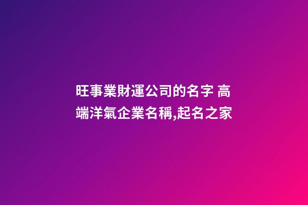 旺事業財運公司的名字 高端洋氣企業名稱,起名之家-第1張-公司起名-玄機派